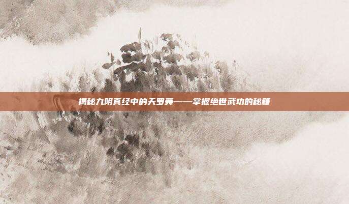 揭秘九阴真经中的天罗舞——掌握绝世武功的秘籍