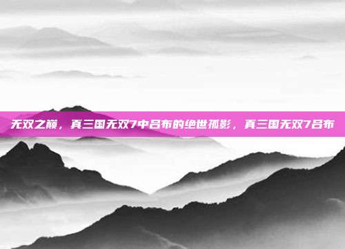 无双之巅，真三国无双7中吕布的绝世孤影，真三国无双7吕布