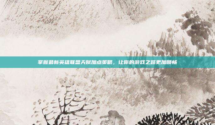 掌握最新英雄联盟天赋加点策略，让你的游戏之路更加顺畅