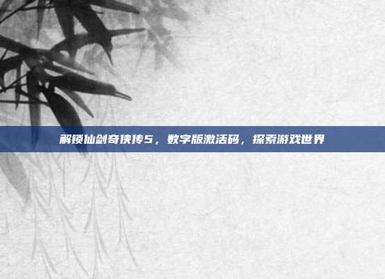 解锁仙剑奇侠传5,数字版激活码,探索游戏世界