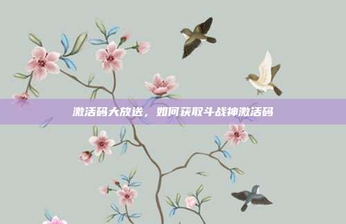 激活码大放送,如何获取斗战神激活码