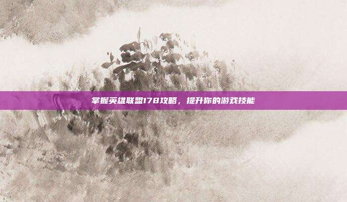 掌握英雄联盟178攻略,提升你的游戏技能