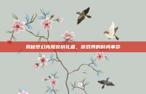 揭秘梦幻克隆装扮礼盒,游戏界的时尚革命