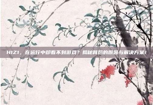 H1Z1,在运行中却看不到游戏?揭秘背后的原因与解决方案!