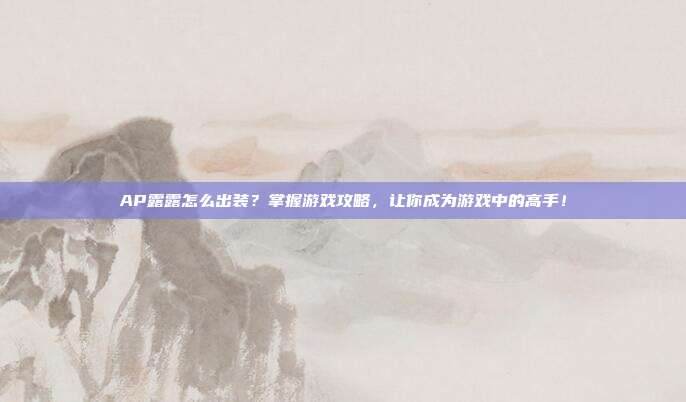 AP露露怎么出装?掌握游戏攻略,让你成为游戏中的高手!