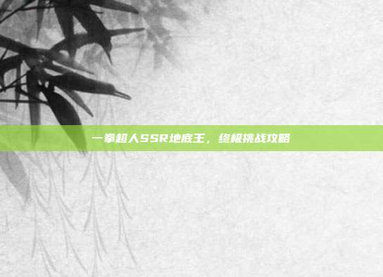 一拳超人SSR地底王,终极挑战攻略
