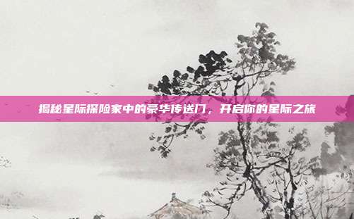 揭秘星际探险家中的豪华传送门,开启你的星际之旅