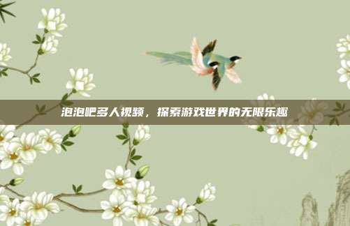 泡泡吧多人视频，探索游戏世界的无限乐趣