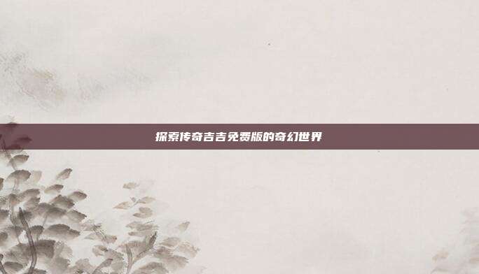 探索传奇吉吉免费版的奇幻世界