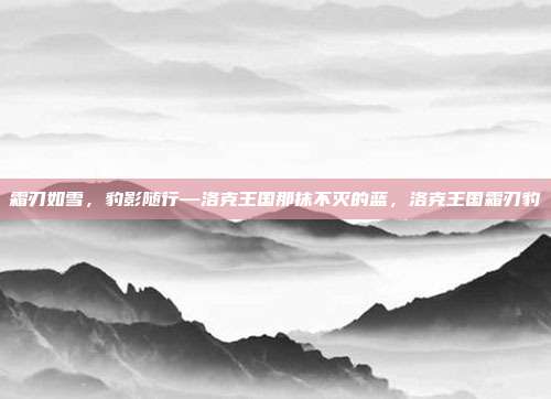 霜刃如雪，豹影随行—洛克王国那抹不灭的蓝，洛克王国霜刃豹