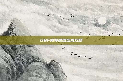 DNF枪神刷图加点攻略