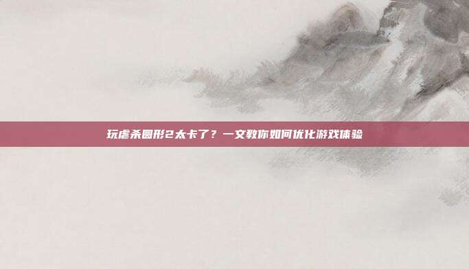 玩虐杀圆形2太卡了?一文教你如何优化游戏体验
