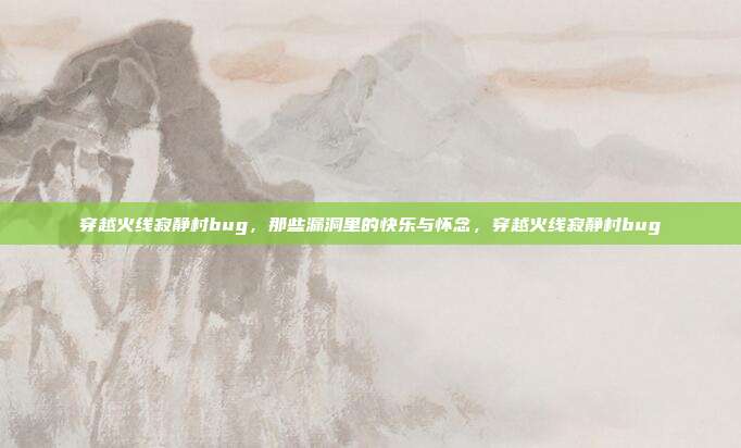 穿越火线寂静村bug，那些漏洞里的快乐与怀念，穿越火线寂静村bug