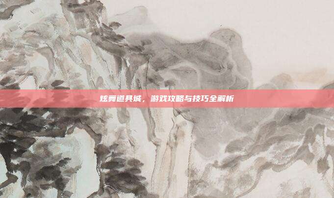 炫舞道具城，游戏攻略与技巧全解析