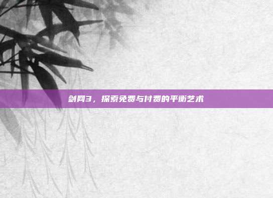 剑网3，探索免费与付费的平衡艺术