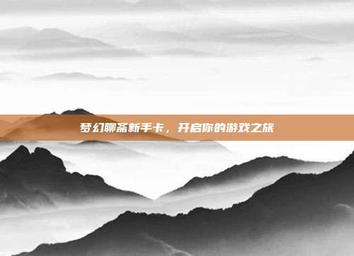 梦幻聊斋新手卡，开启你的游戏之旅