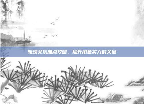 斩魂女乐加点攻略,提升角色实力的关键