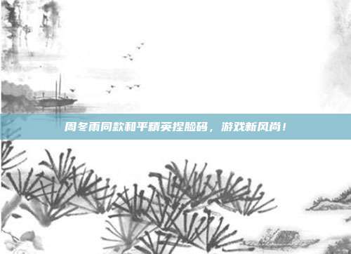 周冬雨同款和平精英捏脸码,游戏新风尚!