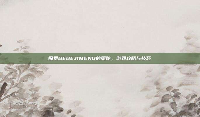 探索GEGEJIMENG的奥秘,游戏攻略与技巧