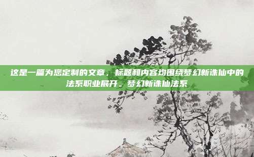 这是一篇为您定制的文章，标题和内容均围绕梦幻新诛仙中的法系职业展开。梦幻新诛仙法系