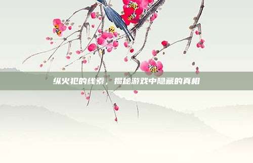 纵火犯的线索,揭秘游戏中隐藏的真相