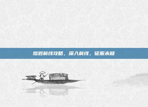 熔岩前线攻略，深入前线，征服未知