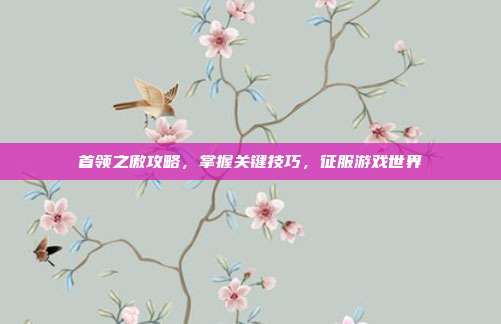 首领之傲攻略，掌握关键技巧，征服游戏世界