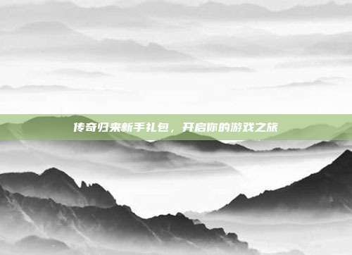 传奇归来新手礼包，开启你的游戏之旅