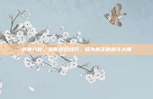 武神八卦,掌握游戏技巧,成为真正的战斗大师