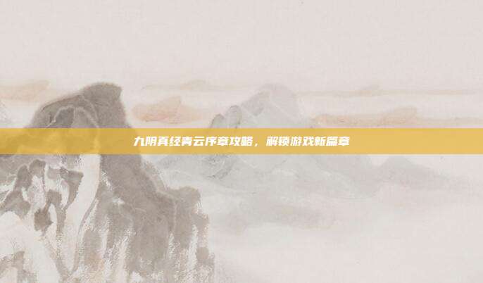九阴真经青云序章攻略,解锁游戏新篇章