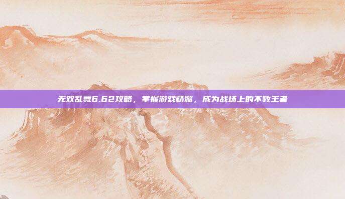 无双乱舞6.62攻略，掌握游戏精髓，成为战场上的不败王者