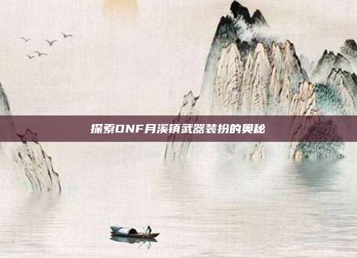 探索DNF月溪镇武器装扮的奥秘