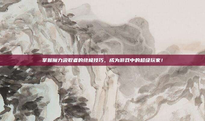 掌握魔力汲取者的终极技巧,成为游戏中的超级玩家!
