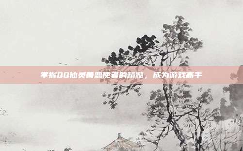 掌握QQ仙灵善恶使者的精髓，成为游戏高手