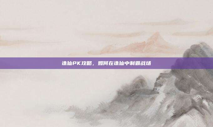 诛仙PK攻略，如何在诛仙中制霸战场