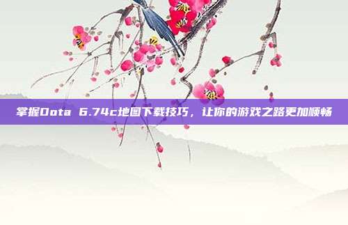 掌握Dota 6.74c地图下载技巧，让你的游戏之路更加顺畅