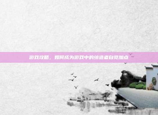 游戏攻略,如何成为游戏中的缔造者自觉加点