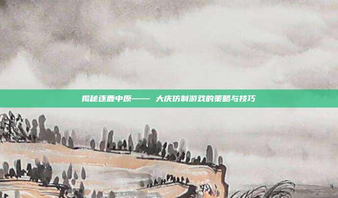 揭秘逐鹿中原—— 大庆仿制游戏的策略与技巧