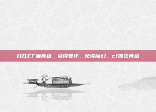 我在CF当黄鱼，菜得安详，死得魔幻，cf体验黄鱼
