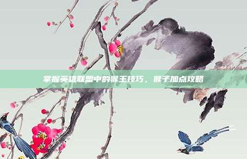 掌握英雄联盟中的猴王技巧，猴子加点攻略