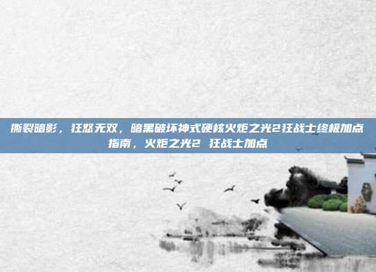 撕裂暗影，狂怒无双，暗黑破坏神式硬核火炬之光2狂战士终极加点指南，火炬之光2 狂战士加点