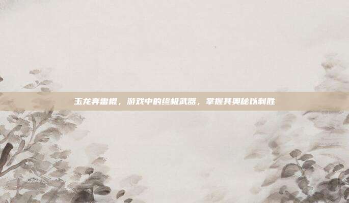 玉龙奔雷棍,游戏中的终极武器,掌握其奥秘以制胜