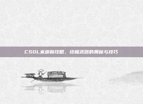 CSOL米迦勒攻略，终极武器的奥秘与技巧