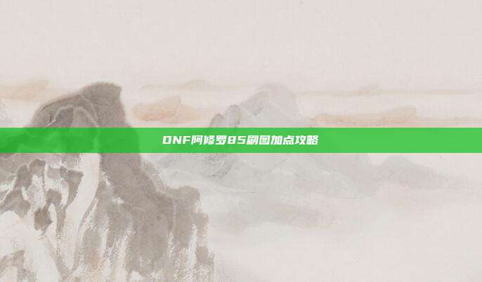 DNF阿修罗85刷图加点攻略