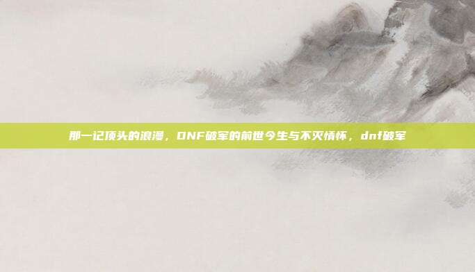 那一记顶头的浪漫，DNF破军的前世今生与不灭情怀，dnf破军
