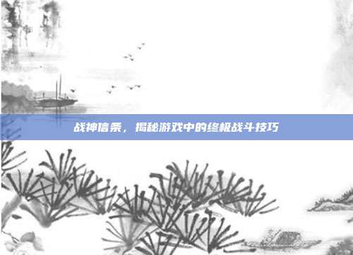 战神信条，揭秘游戏中的终极战斗技巧