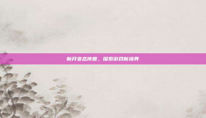 新开变态传世,探索游戏新境界