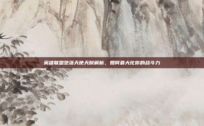 英雄联盟堕落天使天赋解析,如何最大化你的战斗力