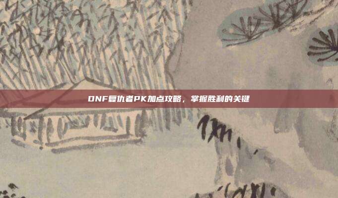DNF复仇者PK加点攻略，掌握胜利的关键