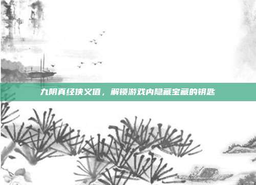 九阴真经侠义值，解锁游戏内隐藏宝藏的钥匙